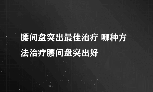 腰间盘突出最佳治疗 哪种方法治疗腰间盘突出好