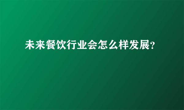 未来餐饮行业会怎么样发展？