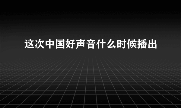 这次中国好声音什么时候播出