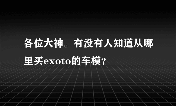 各位大神。有没有人知道从哪里买exoto的车模？