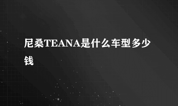 尼桑TEANA是什么车型多少钱