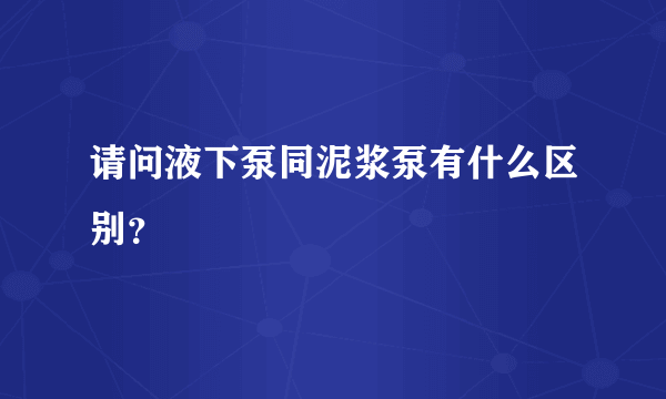 请问液下泵同泥浆泵有什么区别？