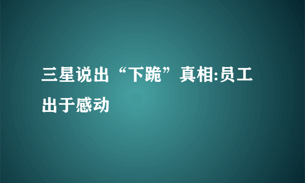 三星说出“下跪”真相:员工出于感动