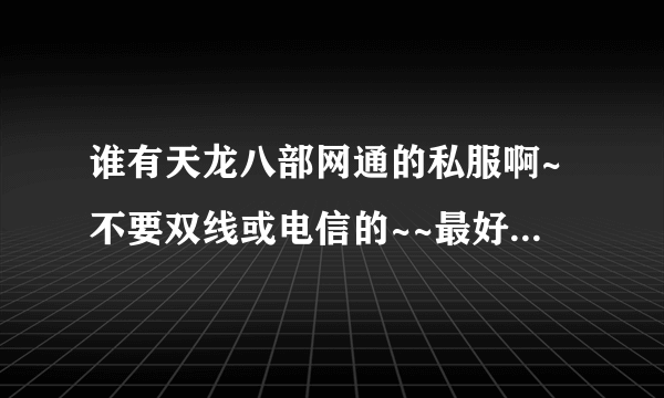 谁有天龙八部网通的私服啊~不要双线或电信的~~最好是BT的~~