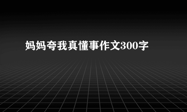 妈妈夸我真懂事作文300字