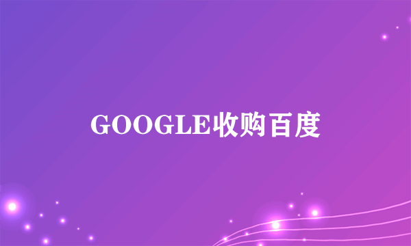 GOOGLE收购百度