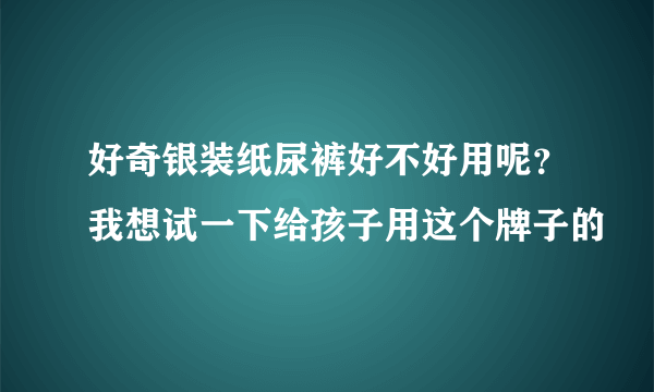 好奇银装纸尿裤好不好用呢？我想试一下给孩子用这个牌子的