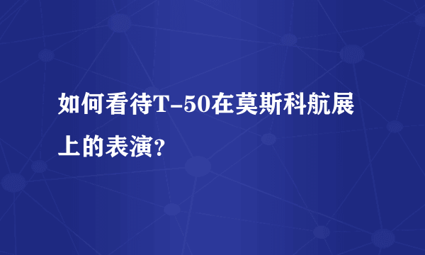 如何看待T-50在莫斯科航展上的表演？