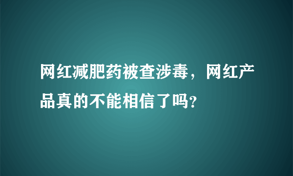 网红减肥药被查涉毒，网红产品真的不能相信了吗？