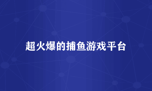 超火爆的捕鱼游戏平台