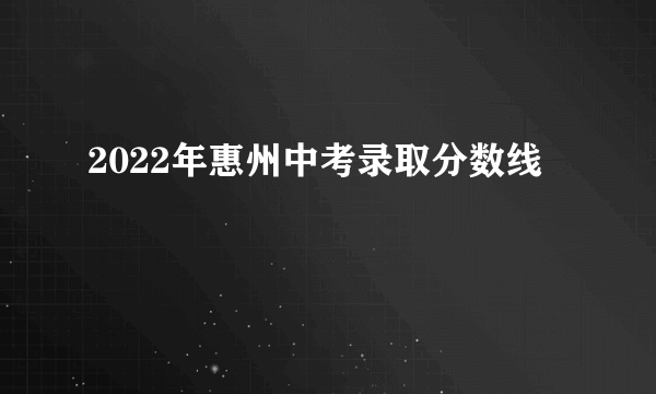 2022年惠州中考录取分数线