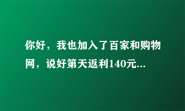 你好，我也加入了百家和购物网，说好第天返利140元的，但返了15天，到今天是16天，只返了57元，怎么回事？