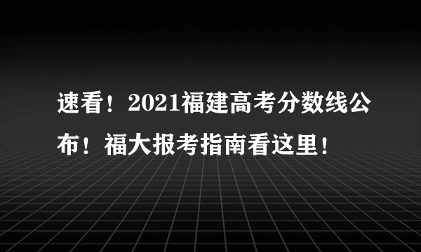 速看！2021福建高考分数线公布！福大报考指南看这里！