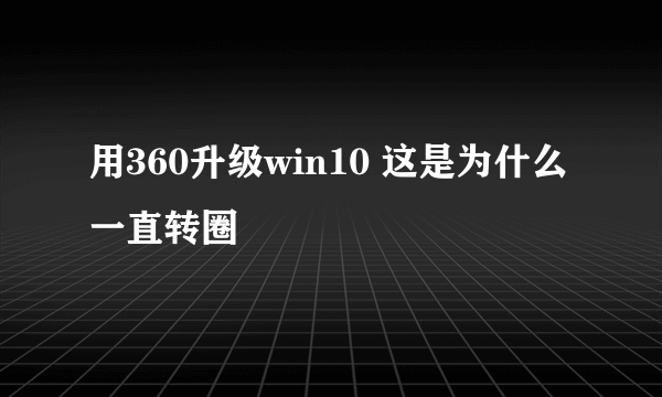 用360升级win10 这是为什么 一直转圈