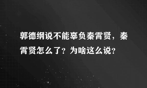 郭德纲说不能辜负秦霄贤，秦霄贤怎么了？为啥这么说？