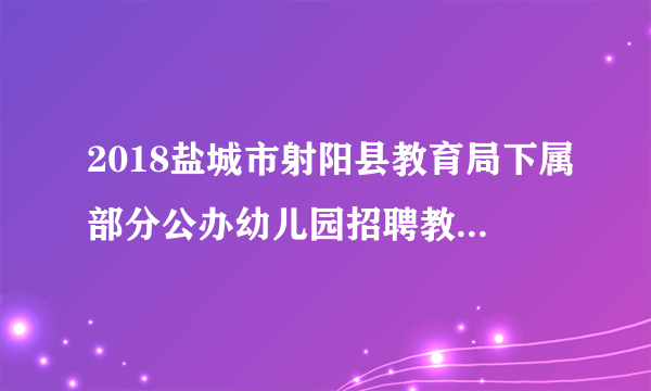 2018盐城市射阳县教育局下属部分公办幼儿园招聘教师体检公示