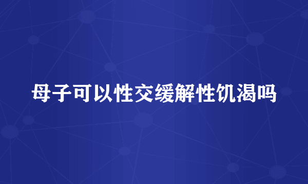 母子可以性交缓解性饥渴吗