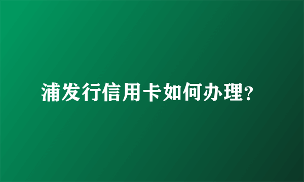 浦发行信用卡如何办理？