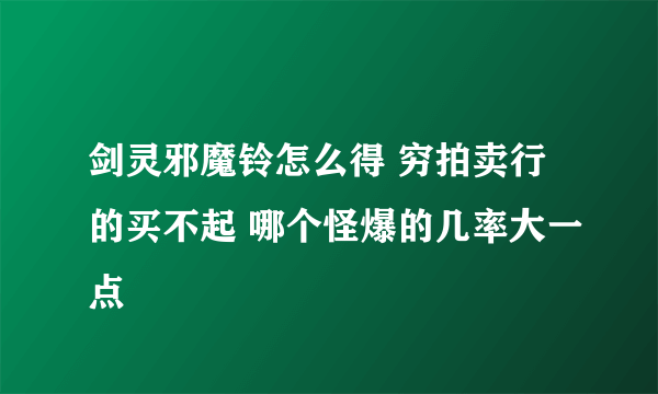 剑灵邪魔铃怎么得 穷拍卖行的买不起 哪个怪爆的几率大一点