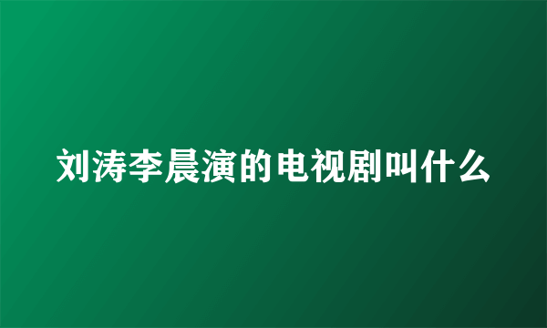 刘涛李晨演的电视剧叫什么