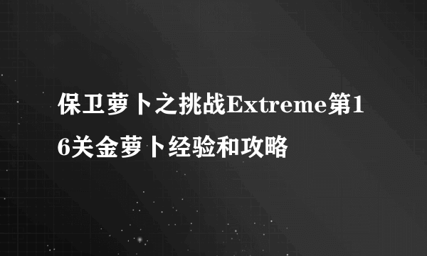 保卫萝卜之挑战Extreme第16关金萝卜经验和攻略