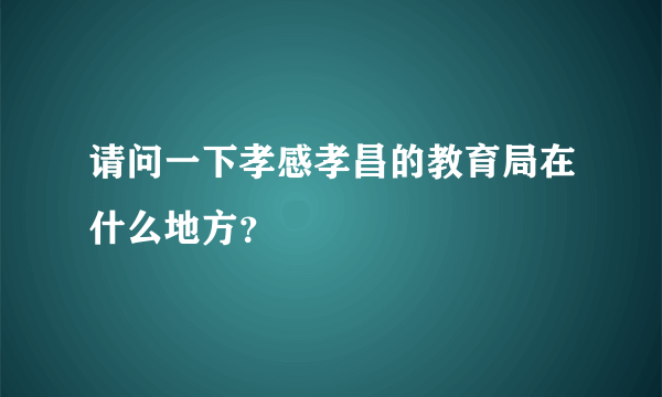 请问一下孝感孝昌的教育局在什么地方？