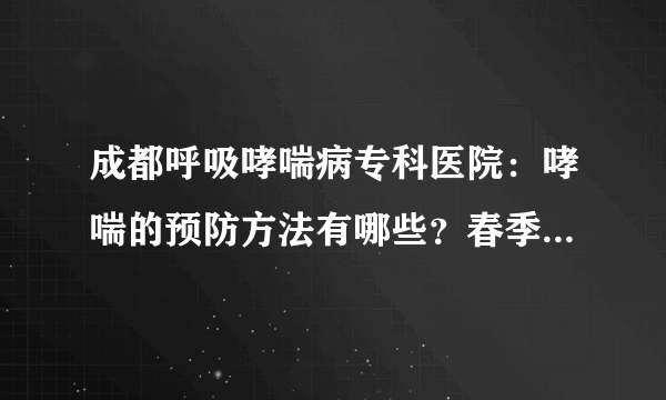 成都呼吸哮喘病专科医院：哮喘的预防方法有哪些？春季如何预防哮喘发生？