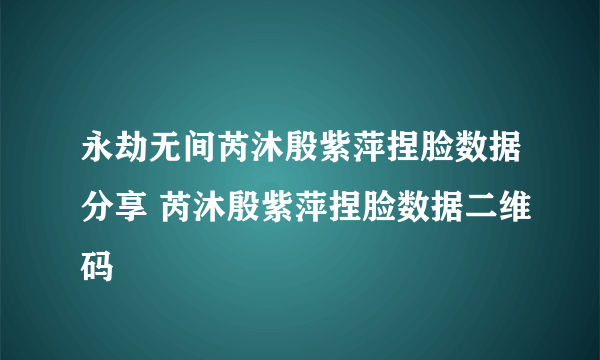 永劫无间芮沐殷紫萍捏脸数据分享 芮沐殷紫萍捏脸数据二维码