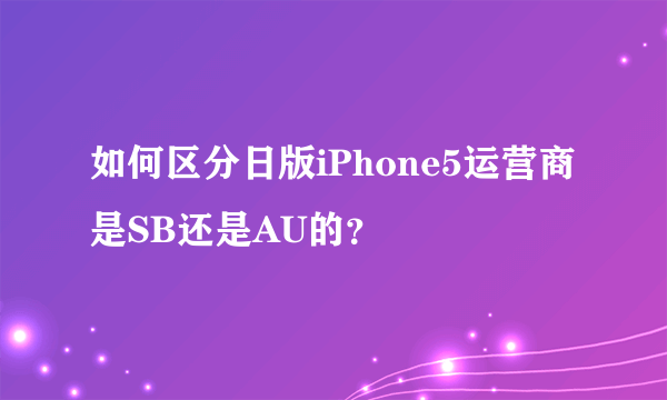 如何区分日版iPhone5运营商是SB还是AU的？