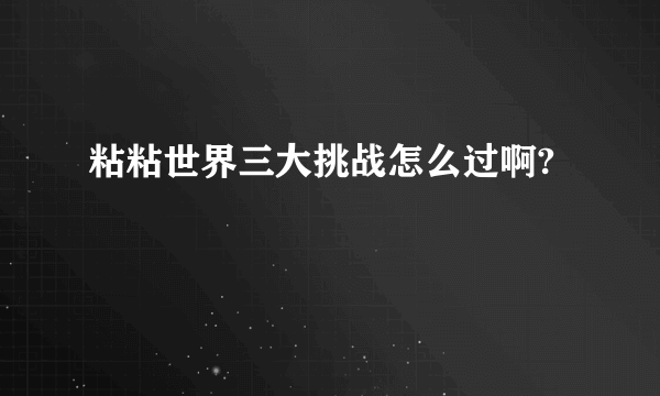 粘粘世界三大挑战怎么过啊?