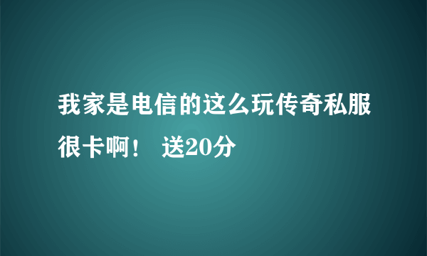 我家是电信的这么玩传奇私服很卡啊！ 送20分