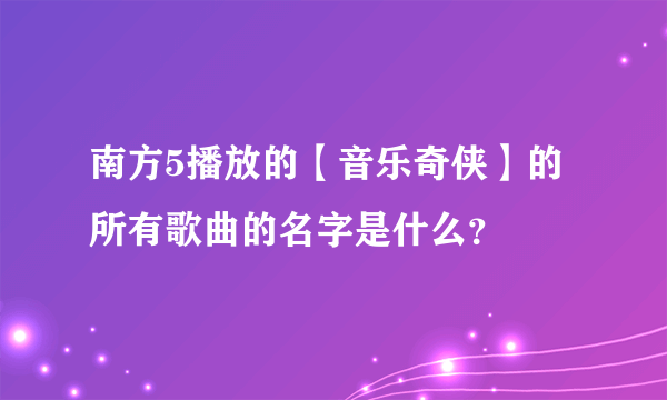 南方5播放的【音乐奇侠】的所有歌曲的名字是什么？