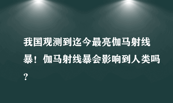 我国观测到迄今最亮伽马射线暴！伽马射线暴会影响到人类吗？