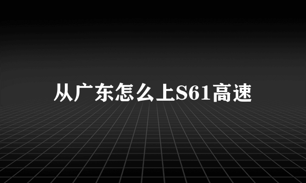 从广东怎么上S61高速