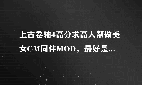 上古卷轴4高分求高人帮做美女CM同伴MOD，最好是SYNX种族的