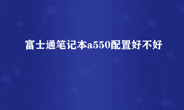 富士通笔记本a550配置好不好