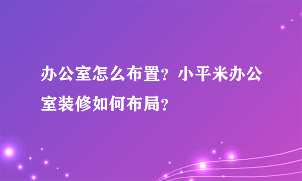 办公室怎么布置？小平米办公室装修如何布局？