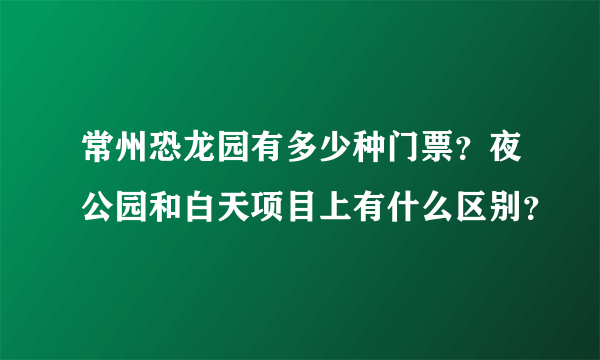 常州恐龙园有多少种门票？夜公园和白天项目上有什么区别？