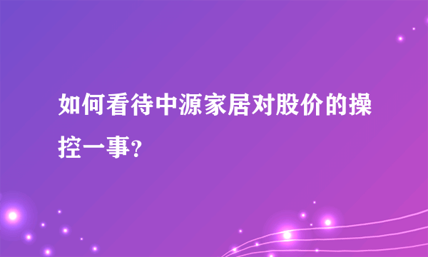 如何看待中源家居对股价的操控一事？