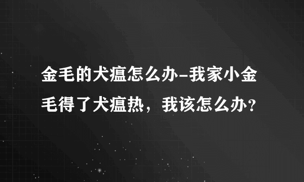 金毛的犬瘟怎么办-我家小金毛得了犬瘟热，我该怎么办？