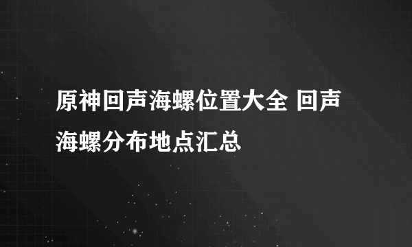 原神回声海螺位置大全 回声海螺分布地点汇总