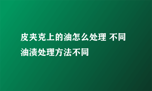 皮夹克上的油怎么处理 不同油渍处理方法不同