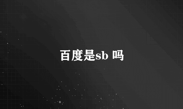 百度是sb 吗