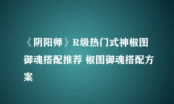 《阴阳师》R级热门式神椒图御魂搭配推荐 椒图御魂搭配方案