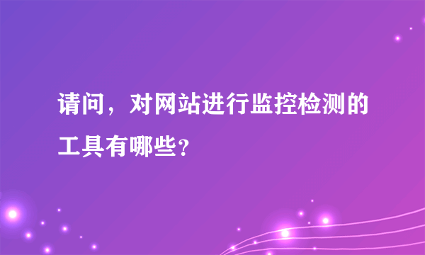 请问，对网站进行监控检测的工具有哪些？