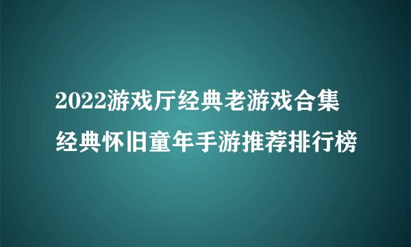 2022游戏厅经典老游戏合集 经典怀旧童年手游推荐排行榜