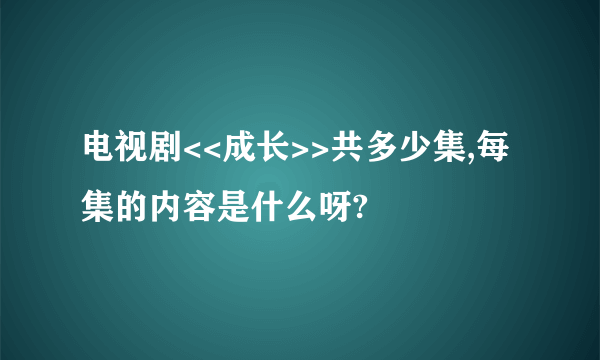 电视剧<<成长>>共多少集,每集的内容是什么呀?