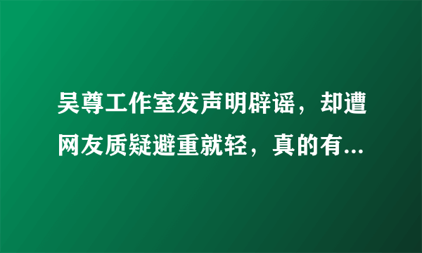 吴尊工作室发声明辟谣，却遭网友质疑避重就轻，真的有必要吗- 飞外网