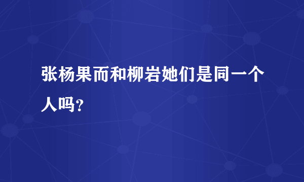 张杨果而和柳岩她们是同一个人吗？