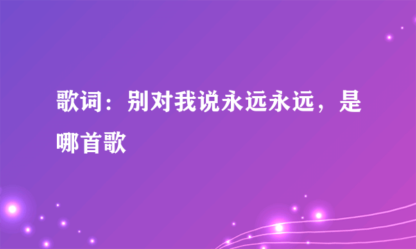 歌词：别对我说永远永远，是哪首歌